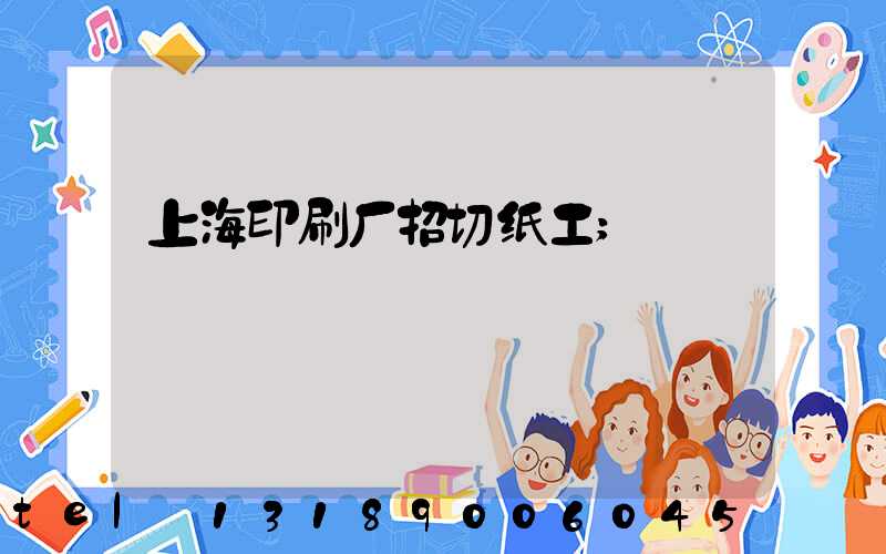 上海印刷厂招切纸工