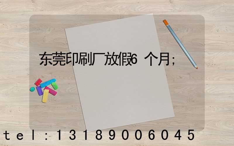 东莞印刷厂放假6个月