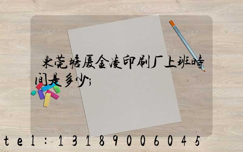 东莞塘厦金凌印刷厂上班时间是多少