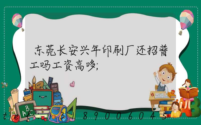 东莞长安兴年印刷厂还招普工吗工资高哆