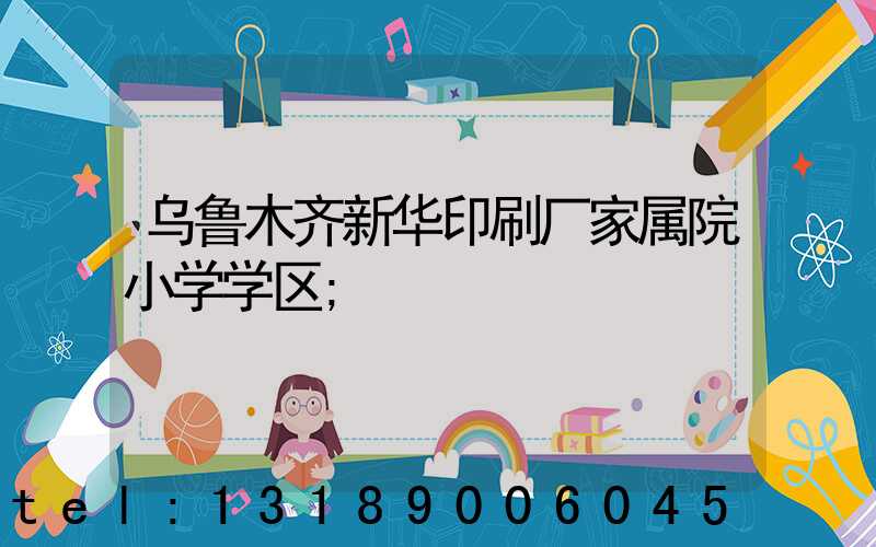 乌鲁木齐新华印刷厂家属院小学学区