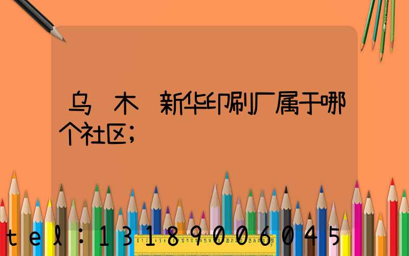 乌鲁木齐新华印刷厂属于哪个社区