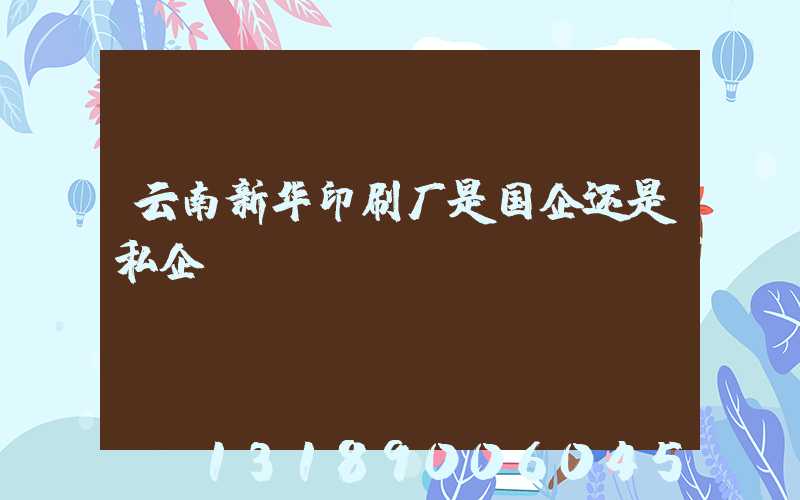 云南新华印刷厂是国企还是私企