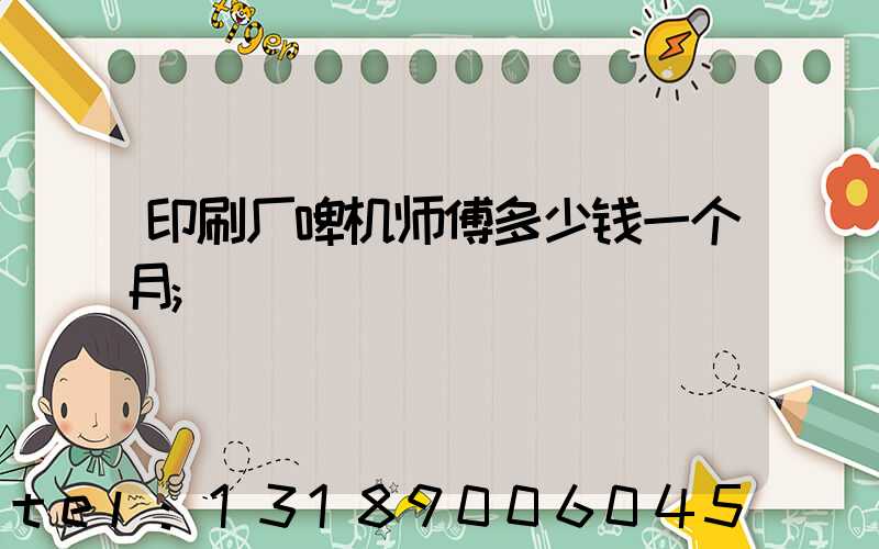 印刷厂啤机师傅多少钱一个月