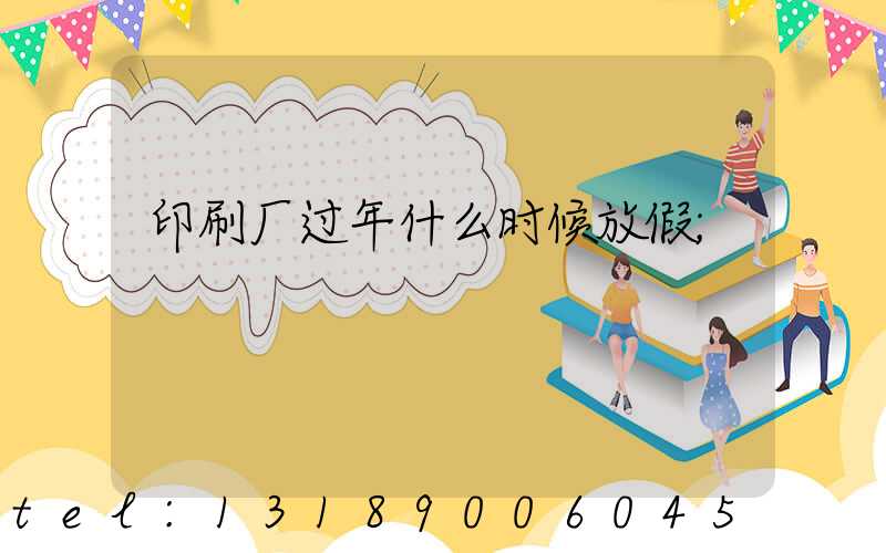 印刷厂过年什么时候放假