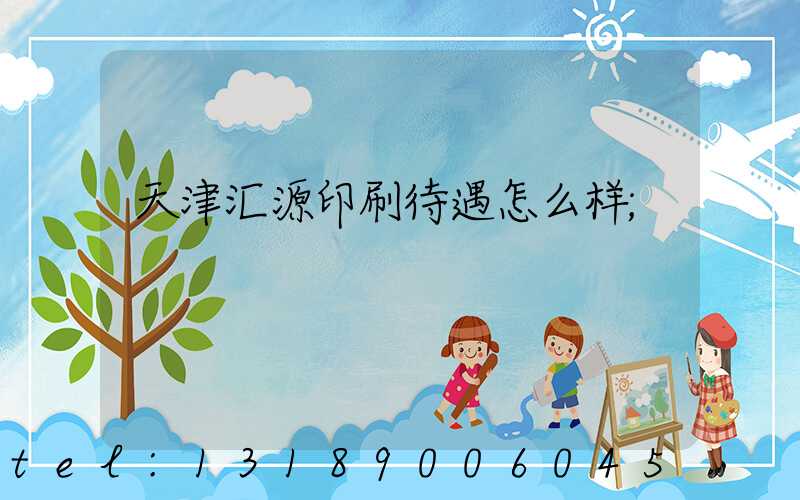 天津汇源印刷待遇怎么样