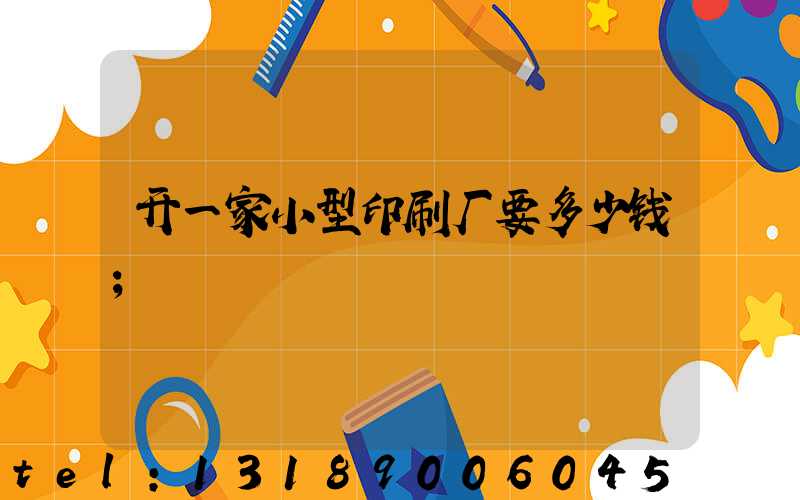 开一家小型印刷厂要多少钱