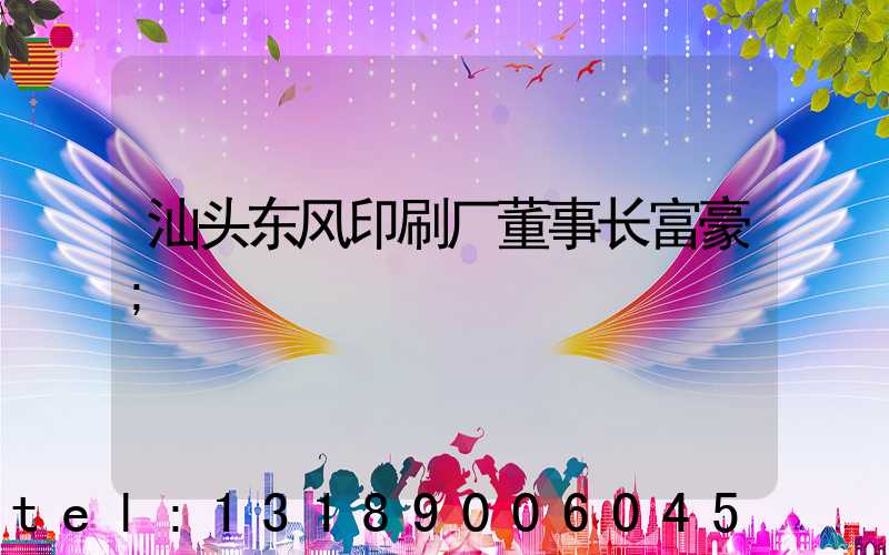 汕头东风印刷厂董事长富豪