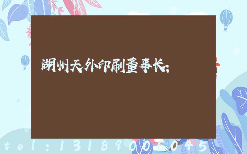 湖州天外印刷董事长