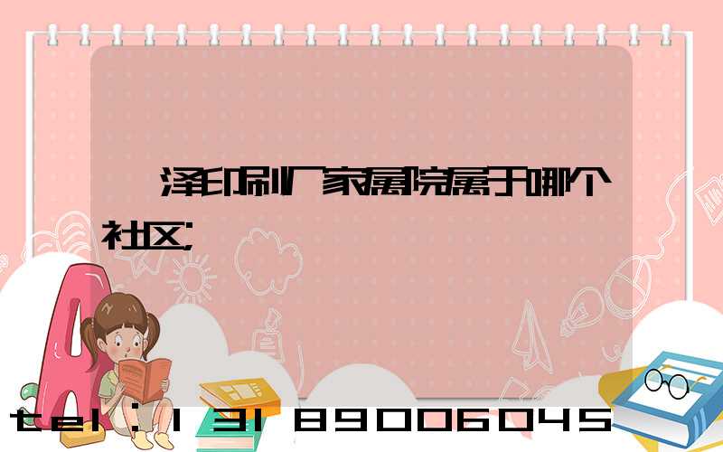 菏泽印刷厂家属院属于哪个社区
