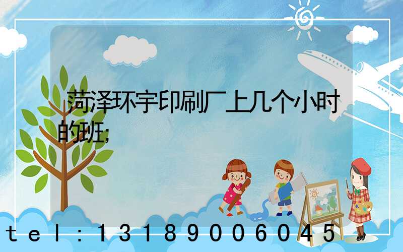 菏泽环宇印刷厂上几个小时的班