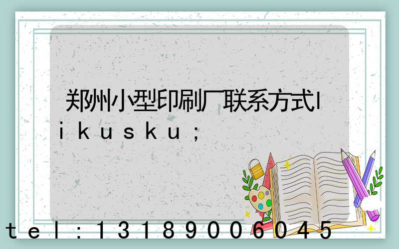 郑州小型印刷厂联系方式likusku